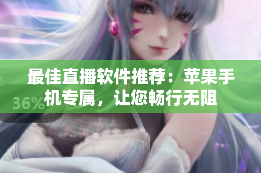最佳直播软件推荐：苹果手机专属，让您畅行无阻