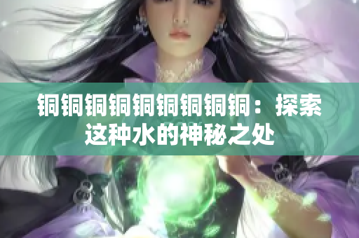 铜铜铜铜铜铜铜铜铜：探索这种水的神秘之处