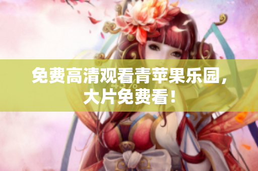 免费高清观看青苹果乐园，大片免费看！