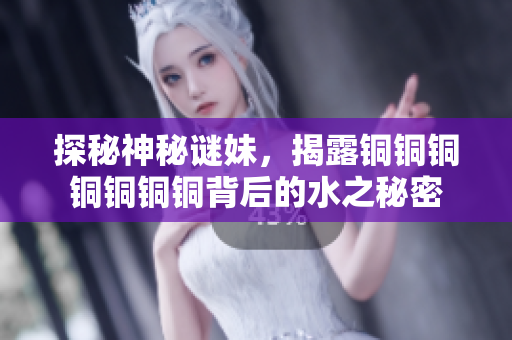 探秘神秘谜妹，揭露铜铜铜铜铜铜铜背后的水之秘密