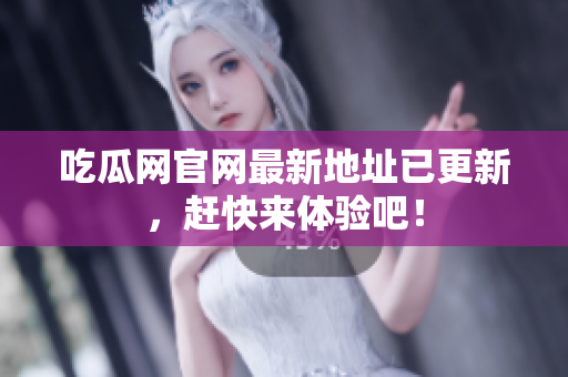 吃瓜网官网最新地址已更新，赶快来体验吧！