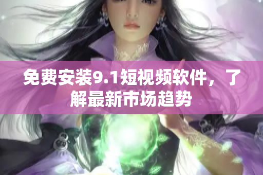 免费安装9.1短视频软件，了解最新市场趋势