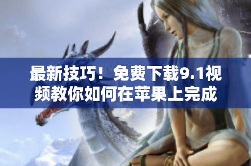 最新技巧！免费下载9.1视频教你如何在苹果上完成