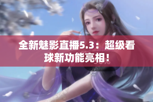 全新魅影直播5.3：超级看球新功能亮相！