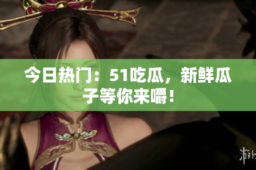 今日热门：51吃瓜，新鲜瓜子等你来嚼！