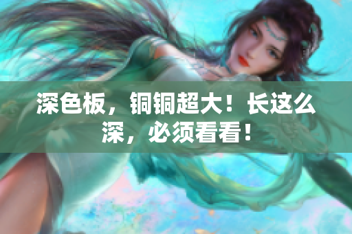 深色板，铜铜超大！长这么深，必须看看！