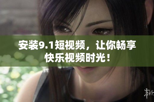 安装9.1短视频，让你畅享快乐视频时光！