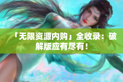「无限资源内购」全收录：破解版应有尽有！