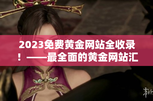2023免费黄金网站全收录！——最全面的黄金网站汇总