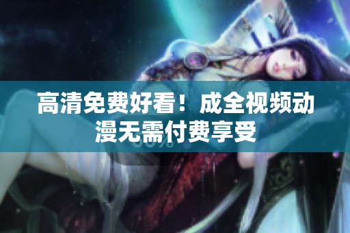 高清免费好看！成全视频动漫无需付费享受