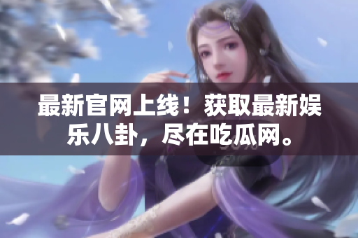 最新官网上线！获取最新娱乐八卦，尽在吃瓜网。