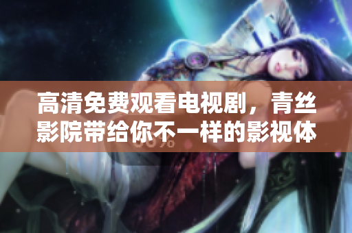 高清免费观看电视剧，青丝影院带给你不一样的影视体验