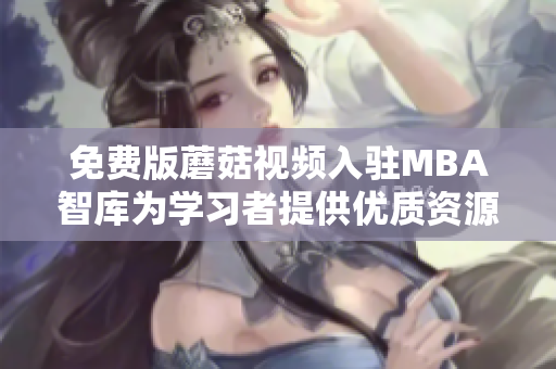 免费版蘑菇视频入驻MBA智库为学习者提供优质资源