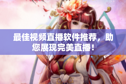 最佳视频直播软件推荐，助您展现完美直播！