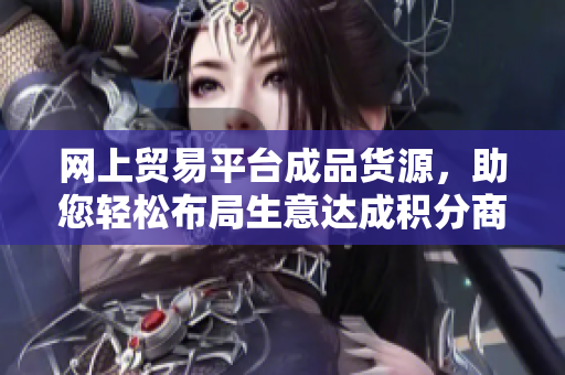 网上贸易平台成品货源，助您轻松布局生意达成积分商机