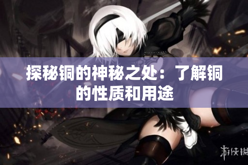 探秘铜的神秘之处：了解铜的性质和用途