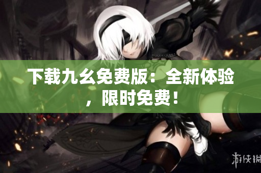 下载九幺免费版：全新体验，限时免费！