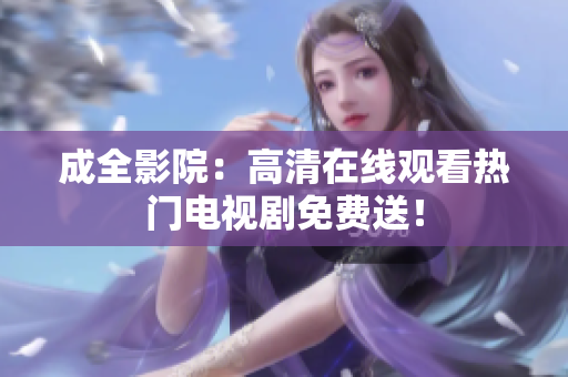 成全影院：高清在线观看热门电视剧免费送！