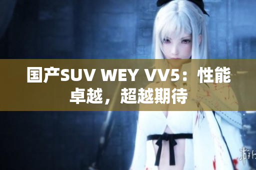 国产SUV WEY VV5：性能卓越，超越期待