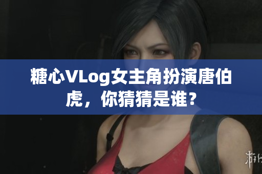 糖心VLog女主角扮演唐伯虎，你猜猜是谁？
