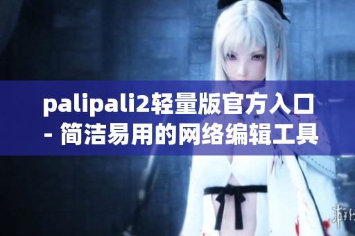 palipali2轻量版官方入口 - 简洁易用的网络编辑工具