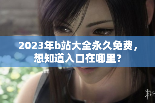 2023年b站大全永久免费，想知道入口在哪里？