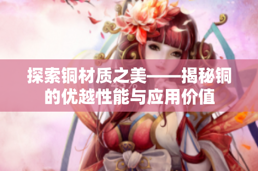 探索铜材质之美——揭秘铜的优越性能与应用价值