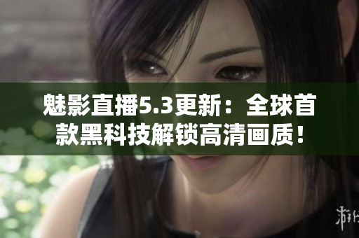魅影直播5.3更新：全球首款黑科技解锁高清画质！