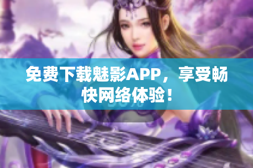 免费下载魅影APP，享受畅快网络体验！