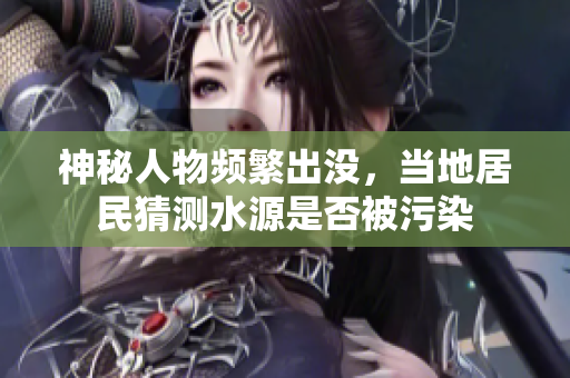 神秘人物频繁出没，当地居民猜测水源是否被污染