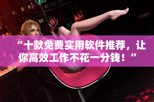 “十款免费实用软件推荐，让你高效工作不花一分钱！”