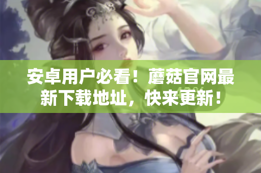 安卓用户必看！蘑菇官网最新下载地址，快来更新！