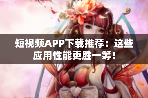 短视频APP下载推荐：这些应用性能更胜一筹！