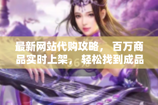 最新网站代购攻略， 百万商品实时上架， 轻松找到成品货源！
