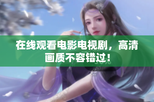 在线观看电影电视剧，高清画质不容错过！