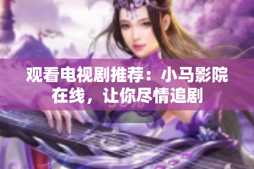 观看电视剧推荐：小马影院在线，让你尽情追剧