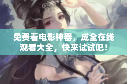 免费看电影神器，成全在线观看大全，快来试试吧！