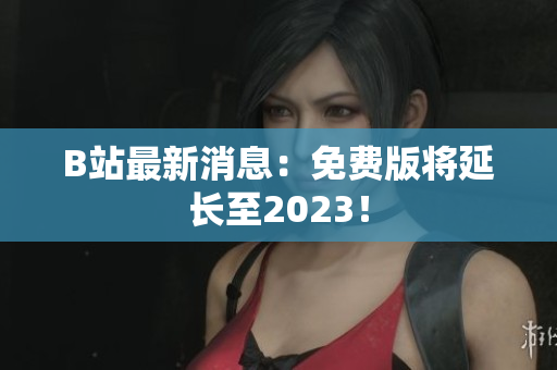 B站最新消息：免费版将延长至2023！