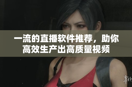 一流的直播软件推荐，助你高效生产出高质量视频