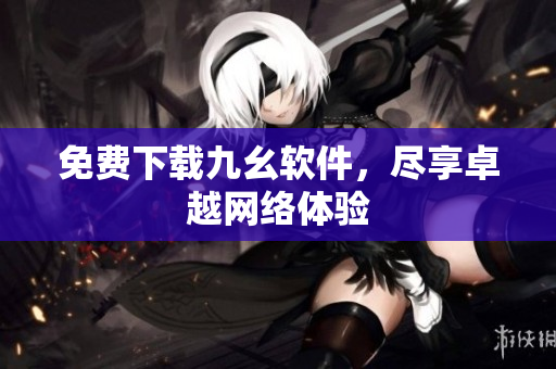 免费下载九幺软件，尽享卓越网络体验