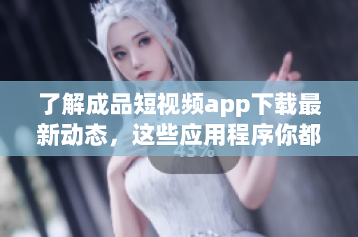了解成品短视频app下载最新动态，这些应用程序你都不能错过！