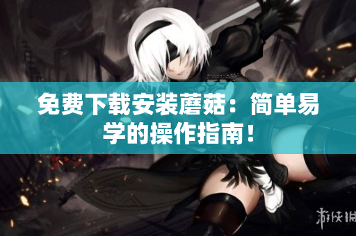 免费下载安装蘑菇：简单易学的操作指南！