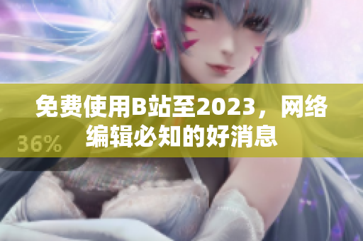 免费使用B站至2023，网络编辑必知的好消息