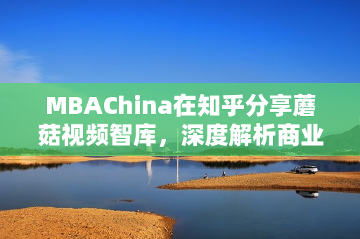 MBAChina在知乎分享蘑菇视频智库，深度解析商业数据与趋势