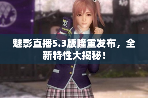魅影直播5.3版隆重发布，全新特性大揭秘！