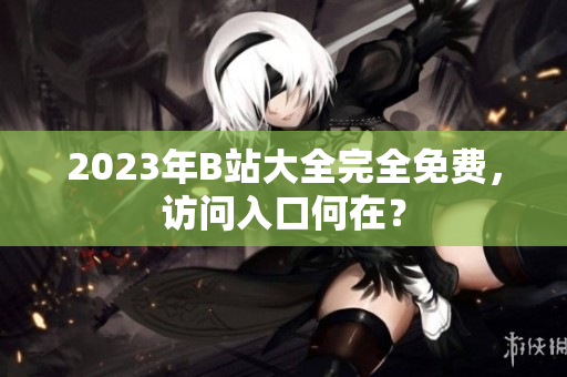 2023年B站大全完全免费，访问入口何在？