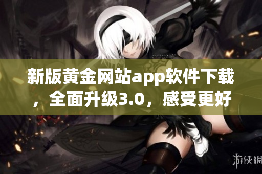 新版黄金网站app软件下载，全面升级3.0，感受更好服务