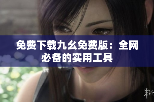 免费下载九幺免费版：全网必备的实用工具