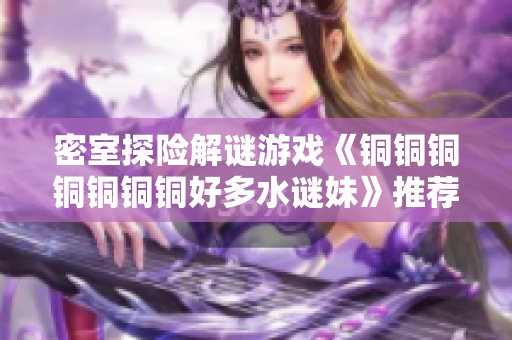 密室探险解谜游戏《铜铜铜铜铜铜铜好多水谜妹》推荐