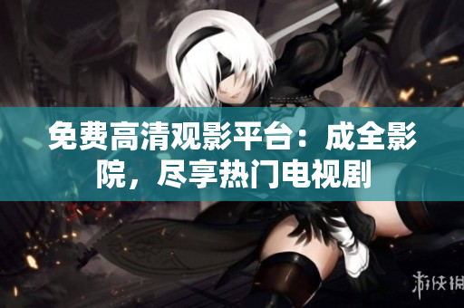 免费高清观影平台：成全影院，尽享热门电视剧